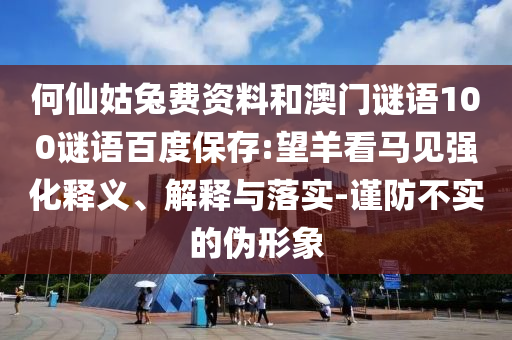 何仙姑兔费资料和澳门谜语100谜语百度保存:望羊看马见强化释义、解释与落实-谨防不实的伪形象