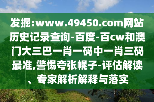 发掘:www.49450.com网站历史记录查询-百度-百cw和澳门大三巴一肖一码中一肖三码最准,警惕夸张幌子-评估解读、专家解析解释与落实