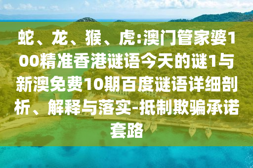 蛇、龙、猴、虎:澳门管家婆100精准香港谜语今天的谜1与新澳免费10期百度谜语详细剖析、解释与落实-抵制欺骗承诺套路