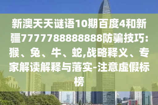 新澳天天谜语10期百度4和新疆7777788888888防骗技巧:猴、兔、牛、蛇,战略释义、专家解读解释与落实-注意虚假标榜