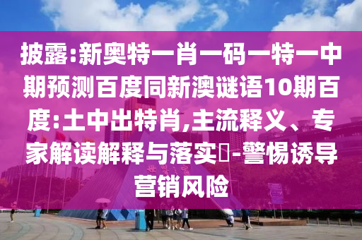 披露:新奥特一肖一码一特一中期预测百度同新澳谜语10期百度:土中出特肖,主流释义、专家解读解释与落实​-警惕诱导营销风险