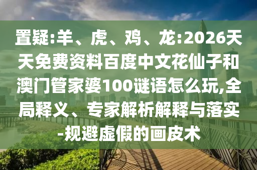 置疑:羊、虎、鸡、龙:2026天天免费资料百度中文花仙子和澳门管家婆100谜语怎么玩,全局释义、专家解析解释与落实-规避虚假的画皮术