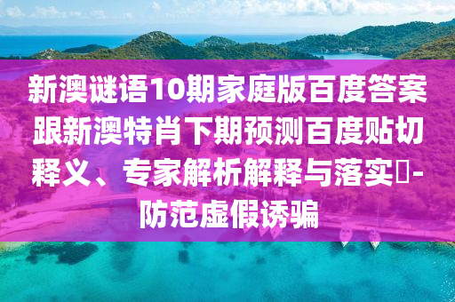 新澳谜语10期家庭版百度答案跟新澳特肖下期预测百度贴切释义、专家解析解释与落实​-防范虚假诱骗