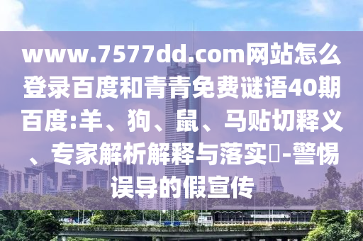 www.7577dd.com网站怎么登录百度和青青免费谜语40期百度:羊、狗、鼠、马贴切释义、专家解析解释与落实​-警惕误导的假宣传