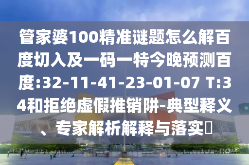 管家婆100精准谜题怎么解百度切入及一码一特今晚预测百度:32-11-41-23-01-07 T:34和拒绝虚假推销阱-典型释义、专家解析解释与落实​