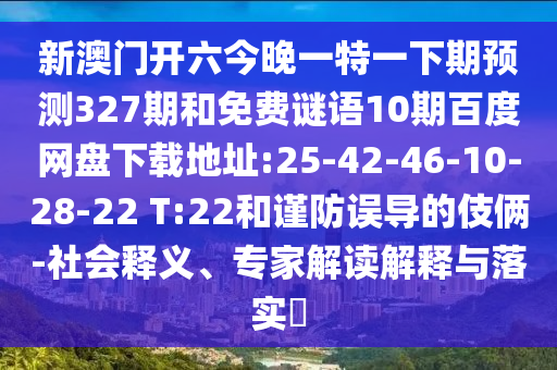 新澳门开六今晚一特一下期预测327期和免费谜语10期百度网盘下载地址:25-42-46-10-28-22 T:22和谨防误导的伎俩-社会释义、专家解读解释与落实​