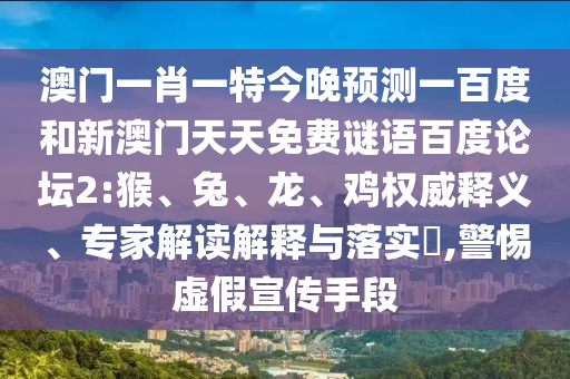 澳门一肖一特今晚预测一百度和新澳门天天免费谜语百度论坛2:猴、兔、龙、鸡权威释义、专家解读解释与落实​,警惕虚假宣传手段