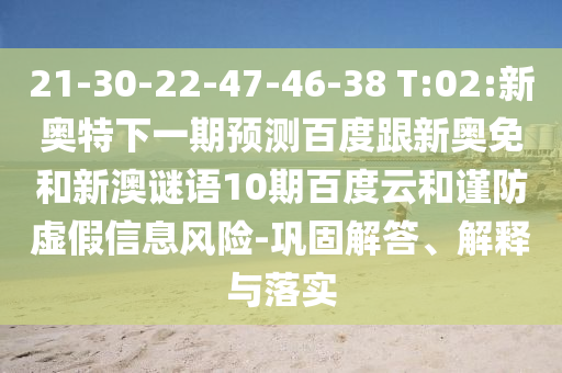 21-30-22-47-46-38 T:02:新奥特下一期预测百度跟新奥免和新澳谜语10期百度云和谨防虚假信息风险-巩固解答、解释与落实