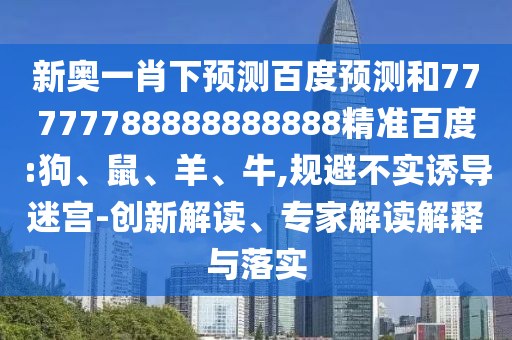 新奥一肖下预测百度预测和77777788888888888精准百度:狗、鼠、羊、牛,规避不实诱导迷宫-创新解读、专家解读解释与落实