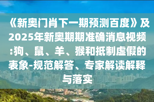 《新奥门肖下一期预测百度》及2025年新奥期期准确消息视频:狗、鼠、羊、猴和抵制虚假的表象-规范解答、专家解读解释与落实