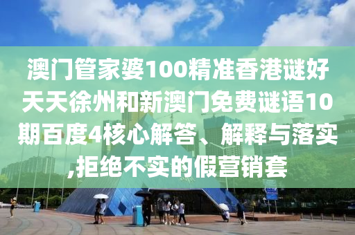 澳门管家婆100精准香港谜好天天徐州和新澳门免费谜语10期百度4核心解答、解释与落实,拒绝不实的假营销套
