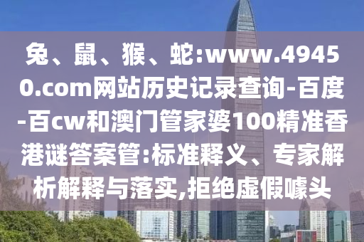 兔、鼠、猴、蛇:www.49450.com网站历史记录查询-百度-百cw和澳门管家婆100精准香港谜答案管:标准释义、专家解析解释与落实,拒绝虚假噱头