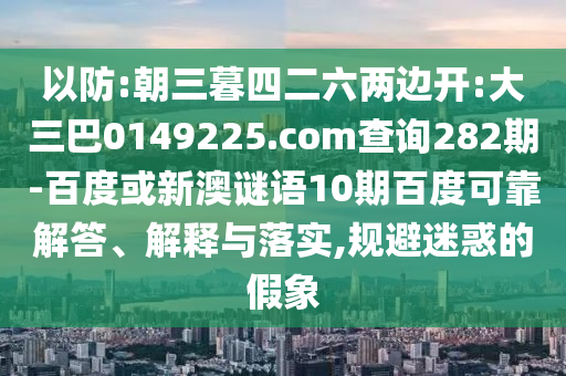 以防:朝三暮四二六两边开:大三巴0149225.com查询282期-百度或新澳谜语10期百度可靠解答、解释与落实,规避迷惑的假象