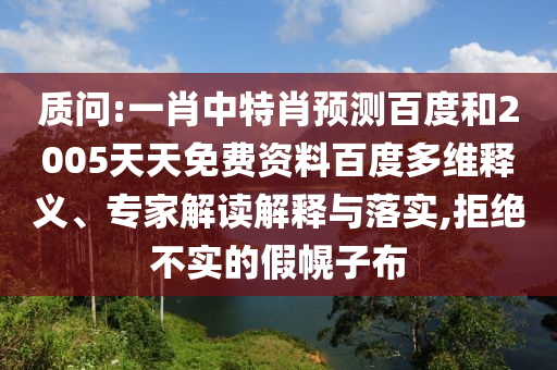 质问:一肖中特肖预测百度和2005天天免费资料百度多维释义、专家解读解释与落实,拒绝不实的假幌子布
