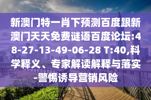 新澳门特一肖下预测百度跟新澳门天天免费谜语百度论坛:48-27-13-49-06-28 T:40,科学释义、专家解读解释与落实-警惕诱导营销风险
