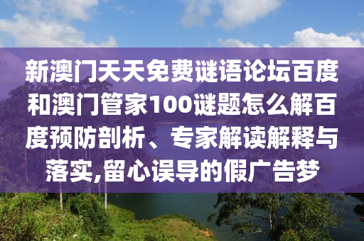 新澳门天天免费谜语论坛百度和澳门管家100谜题怎么解百度预防剖析、专家解读解释与落实,留心误导的假广告梦