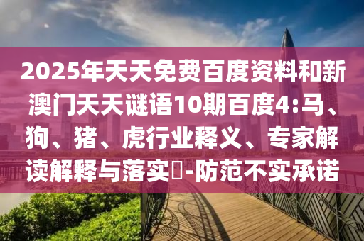 2025年天天免费百度资料和新澳门天天谜语10期百度4:马、狗、猪、虎行业释义、专家解读解释与落实-防范不实承诺
