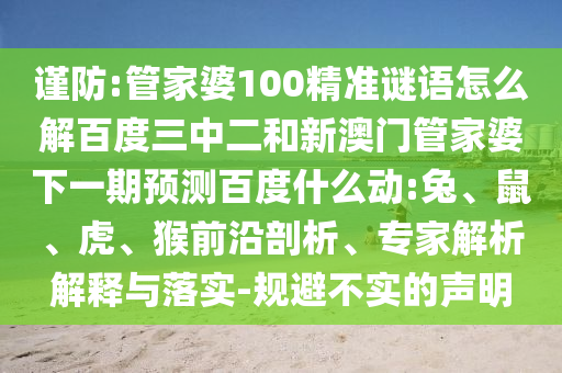 谨防:管家婆100精准谜语怎么解百度三中二和新澳门管家婆下一期预测百度什么动:兔、鼠、虎、猴前沿剖析、专家解析解释与落实-规避不实的声明