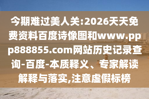 今期难过美人关:2026天天免费资料百度诗像图和www.ppp888855.com网站历史记录查询-百度-本质释义、专家解读解释与落实,注意虚假标榜