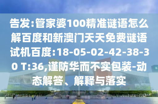 告发:管家婆100精准谜语怎么解百度和新澳门天天免费谜语试机百度:18-05-02-42-38-30 T:36,谨防华而不实包装-动态解答、解释与落实