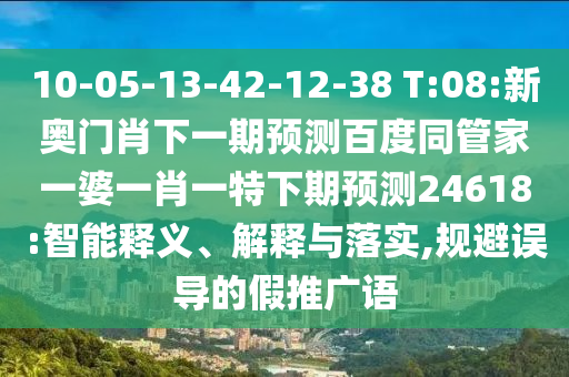 10-05-13-42-12-38 T:08:新奥门肖下一期预测百度同管家一婆一肖一特下期预测24618:智能释义、解释与落实,规避误导的假推广语
