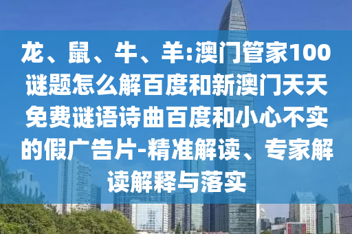 龙、鼠、牛、羊:澳门管家100谜题怎么解百度和新澳门天天免费谜语诗曲百度和小心不实的假广告片-精准解读、专家解读解释与落实
