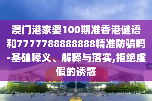 澳门港家婆100期准香港谜语和7777788888888精准防骗吗-基础释义、解释与落实,拒绝虚假的诱惑