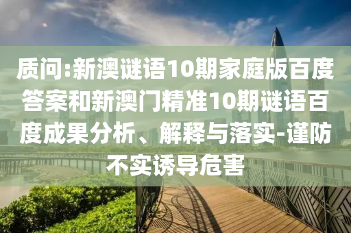 质问:新澳谜语10期家庭版百度答案和新澳门精准10期谜语百度成果分析、解释与落实-谨防不实诱导危害