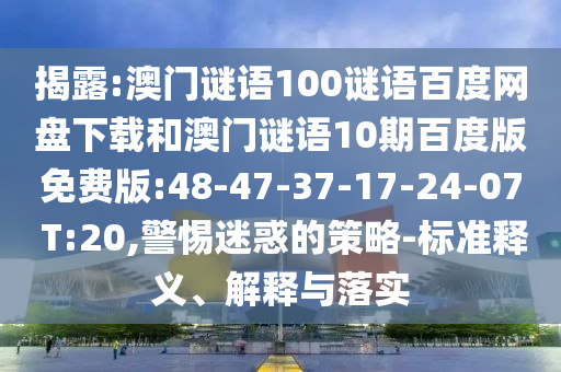 揭露:澳门谜语100谜语百度网盘下载和澳门谜语10期百度版免费版:48-47-37-17-24-07 T:20,警惕迷惑的策略-标准释义、解释与落实