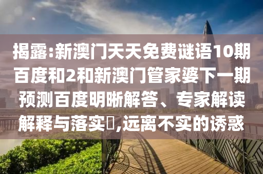 揭露:新澳门天天免费谜语10期百度和2和新澳门管家婆下一期预测百度明晰解答、专家解读解释与落实​,远离不实的诱惑