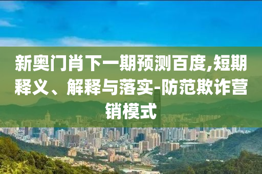 新奥门肖下一期预测百度,短期释义、解释与落实-防范欺诈营销模式