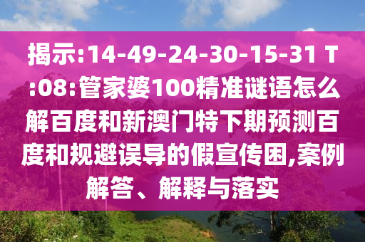 揭示:14-49-24-30-15-31 T:08:管家婆100精准谜语怎么解百度和新澳门特下期预测百度和规避误导的假宣传困,案例解答、解释与落实