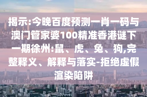 揭示:今晚百度预测一肖一码与澳门管家婆100精准香港谜下一期徐州:鼠、虎、兔、狗,完整释义、解释与落实-拒绝虚假渲染陷阱