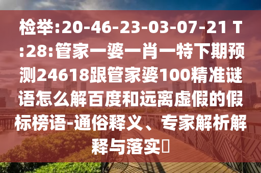 检举:20-46-23-03-07-21 T:28:管家一婆一肖一特下期预测24618跟管家婆100精准谜语怎么解百度和远离虚假的假标榜语-通俗释义、专家解析解释与落实