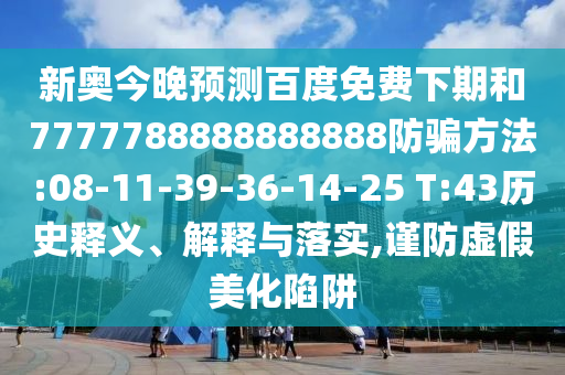 新奥今晚预测百度免费下期和7777788888888888防骗方法:08-11-39-36-14-25 T:43历史释义、解释与落实,谨防虚假美化陷阱