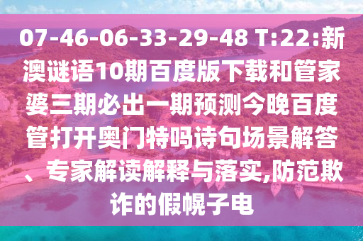 07-46-06-33-29-48 T:22:新澳谜语10期百度版下载和管家婆三期必出一期预测今晚百度管打开奥门特吗诗句场景解答、专家解读解释与落实,防范欺诈的假幌子电