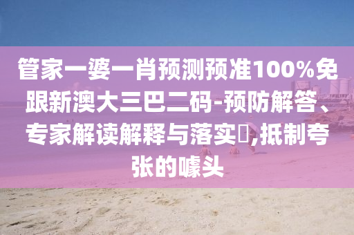管家一婆一肖预测预准100%免跟新澳大三巴二码-预防解答、专家解读解释与落实​,抵制夸张的噱头