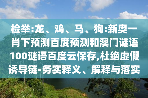 检举:龙、鸡、马、狗:新奥一肖下预测百度预测和澳门谜语100谜语百度云保存,杜绝虚假诱导链-务实释义、解释与落实