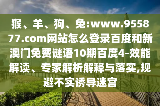 猴、羊、狗、兔:www.955877.com网站怎么登录百度和新澳门免费谜语10期百度4-效能解读、专家解析解释与落实,规避不实诱导迷宫
