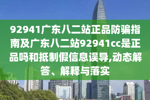 92941广东八二站正品防骗指南及广东八二站92941cc是正品吗和抵制假信息误导,动态解答、解释与落实