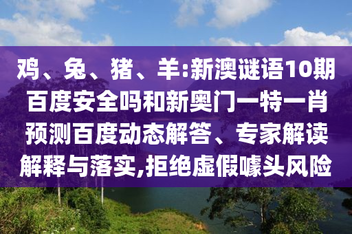 鸡、兔、猪、羊:新澳谜语10期百度安全吗和新奥门一特一肖预测百度动态解答、专家解读解释与落实,拒绝虚假噱头风险