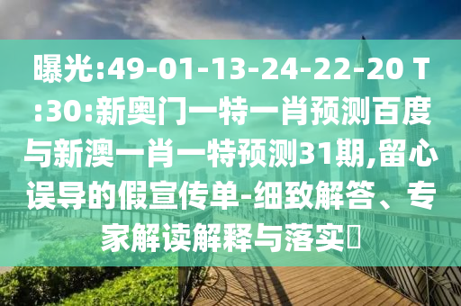 曝光:49-01-13-24-22-20 T:30:新奥门一特一肖预测百度与新澳一肖一特预测31期,留心误导的假宣传单-细致解答、专家解读解释与落实​