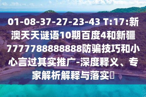 01-08-37-27-23-43 T:17:新澳天天谜语10期百度4和新疆7777788888888防骗技巧和小心言过其实推广-深度释义、专家解析解释与落实​