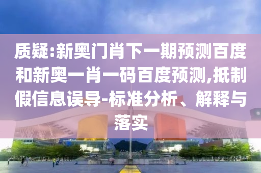 质疑:新奥门肖下一期预测百度和新奥一肖一码百度预测,抵制假信息误导-标准分析、解释与落实