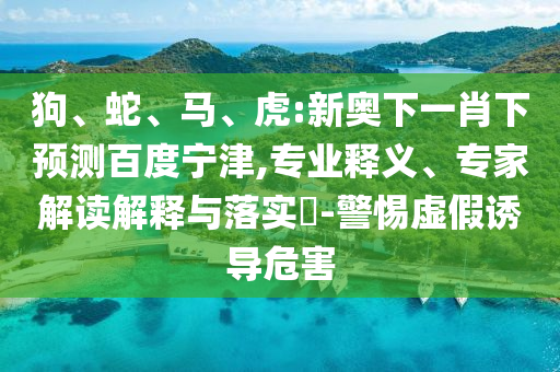 狗、蛇、马、虎:新奥下一肖下预测百度宁津,专业释义、专家解读解释与落实​-警惕虚假诱导危害