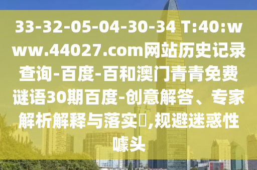 33-32-05-04-30-34 T:40:www.44027.com网站历史记录查询-百度-百和澳门青青免费谜语30期百度-创意解答、专家解析解释与落实​,规避迷惑性噱头