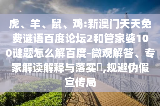 虎、羊、鼠、鸡:新澳门天天免费谜语百度论坛2和管家婆100谜题怎么解百度-微观解答、专家解读解释与落实​,规避伪假宣传局