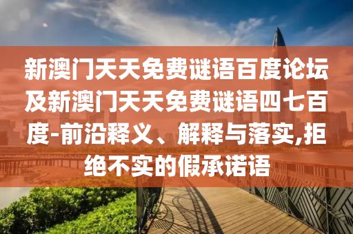新澳门天天免费谜语百度论坛及新澳门天天免费谜语四七百度-前沿释义、解释与落实,拒绝不实的假承诺语