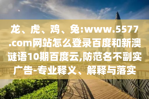 龙、虎、鸡、兔:www.5577.com网站怎么登录百度和新澳谜语10期百度云,防范名不副实广告-专业释义、解释与落实