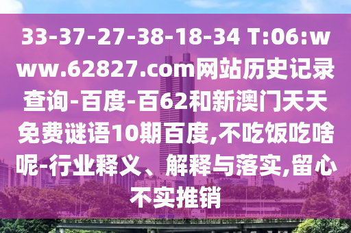 33-37-27-38-18-34 T:06:www.62827.com网站历史记录查询-百度-百62和新澳门天天免费谜语10期百度,不吃饭吃啥呢-行业释义、解释与落实,留心不实推销